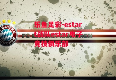 乐鱼足彩-estart战队estar电子竞技俱乐部