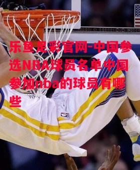 乐鱼足彩官网-中国参选NBA球员名单中国参加nba的球员有哪些