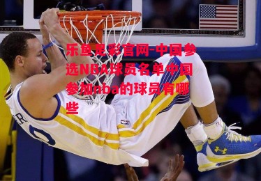 乐鱼足彩官网-中国参选NBA球员名单中国参加nba的球员有哪些