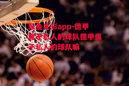 乐鱼足彩app-德甲属于私人的球队德甲属于私人的球队嘛