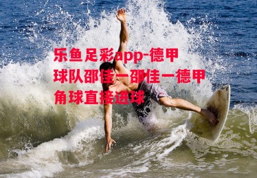 乐鱼足彩app-德甲球队邵佳一邵佳一德甲角球直接进球