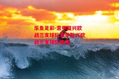 乐鱼足彩-意甲复兴欧战三支球队意甲复兴欧战三支球队阵容