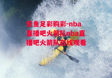 乐鱼足彩购彩-nba直播吧火箭队nba直播吧火箭队在线观看